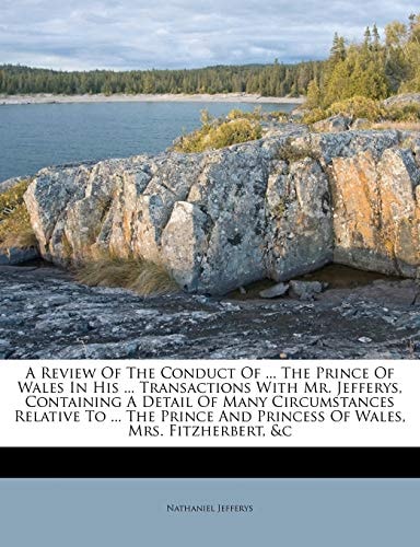 A Review Of The Conduct Of ... The Prince Of Wales In His ... Transactions With Mr. Jefferys, Containing A Detail Of Many Circumstances Relative To ... And Princess Of Wales, Mrs. Fitzherbert, &c