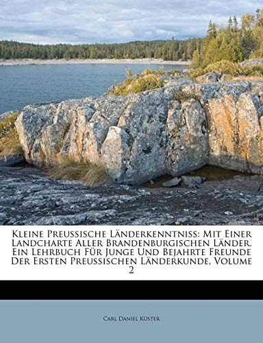 Kleine Preußische Länderkenntniß: Mit Einer Landcharte Aller Brandenburgischen Länder. Ein Lehrbuch Für Junge Und Bejahrte Freunde Der Ersten Preußischen Länderkunde, Volume 2