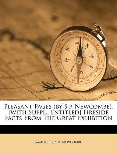 Pleasant Pages (by S.p. Newcombe). [with Suppl., Entitled] Fireside Facts From The Great Exhibition