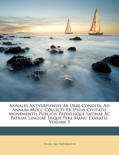 Annales Antverpienses Ab Urbe Condita: Ad Annum Mdcc Collecti Ex Ipsius Civitatis Monementis Publicis Privatisque Latinae Ac Patriae Linguae Iisque Fere Manu Exaratis, Volume 5