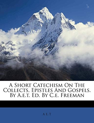 A Short Catechism On The Collects, Epistles And Gospels. By A.e.t. Ed. By C.e. Freeman