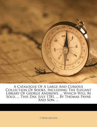 A Catalogue Of A Large And Curious Collection Of Books, Including The Elegant Library Of George Andrews, ... Which Will Be Sold, ... This Day, July 1781, ... By Thomas Payne And Son, ...