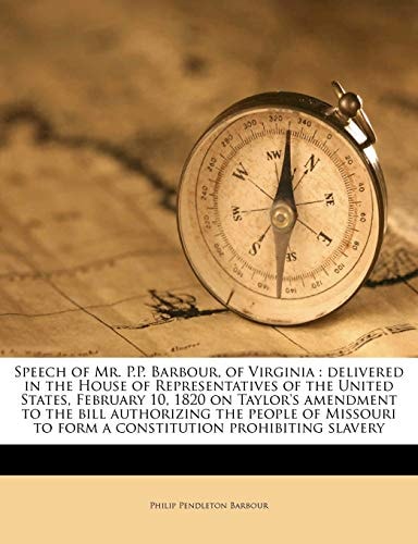 Speech of Mr. P.P. Barbour, of Virginia: Delivered in the House of Representatives of the United States, February 10, 1820 on Taylor's Amendment to ... to Form a Constitution Prohibiting Slavery