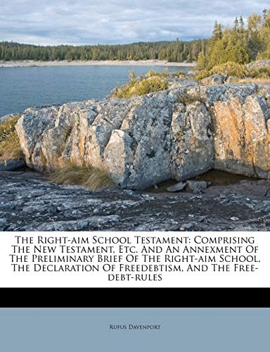 The Right-aim School Testament: Comprising The New Testament, Etc. And An Annexment Of The Preliminary Brief Of The Right-aim School, The Declaration Of Freedebtism, And The Free-debt-rules