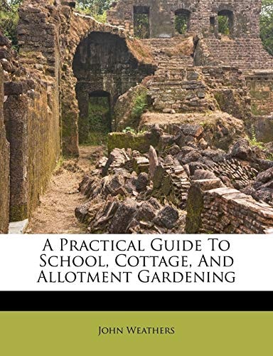 A Practical Guide To School, Cottage, And Allotment Gardening