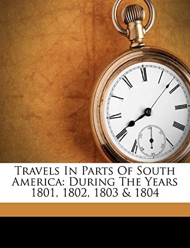 Travels In Parts Of South America: During The Years 1801, 1802, 1803 & 1804