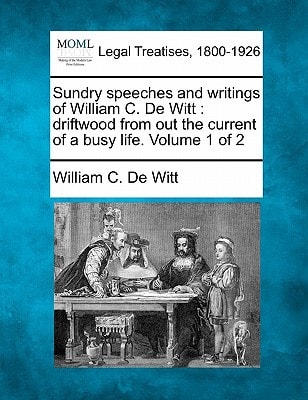 Sundry speeches and writings of William C. De Witt: driftwood from out the current of a busy life. Volume 1 of 2
