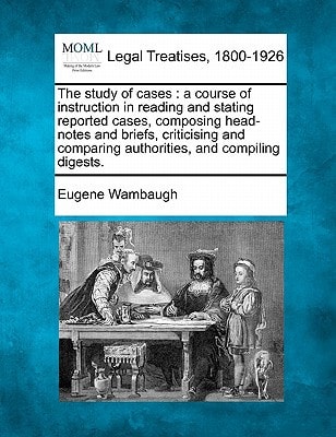 The study of cases: a course of instruction in reading and stating reported cases, composing head-notes and briefs, criticising and comparing authorities, and compiling digests.