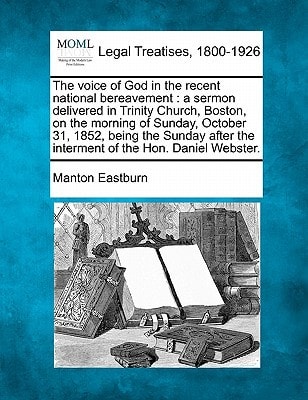 The voice of God in the recent national bereavement: a sermon delivered in Trinity Church, Boston, on the morning of Sunday, October 31, 1852, being ... the interment of the Hon. Daniel Webster.