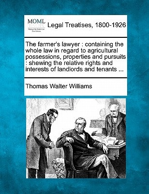 The farmer's lawyer: containing the whole law in regard to agricultural possessions, properties and pursuits : shewing the relative rights and interests of landlords and tenants ...