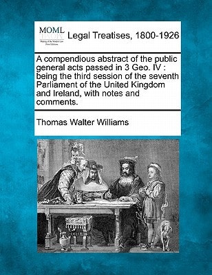 A compendious abstract of the public general acts passed in 3 Geo. IV: being the third session of the seventh Parliament of the United Kingdom and Ireland, with notes and comments.