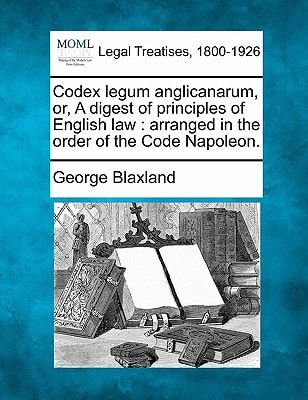 Codex legum anglicanarum, or, A digest of principles of English law: arranged in the order of the Code Napoleon.