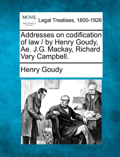 Addresses on codification of law / by Henry Goudy, Ae. J.G. Mackay, Richard Vary Campbell.