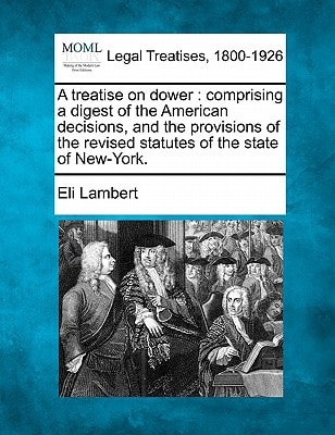 A treatise on dower: comprising a digest of the American decisions, and the provisions of the revised statutes of the state of New-York.