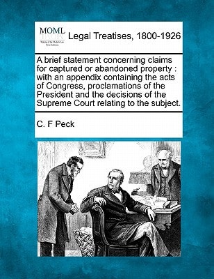 A brief statement concerning claims for captured or abandoned property: with an appendix containing the acts of Congress, proclamations of the ... of the Supreme Court relating to the subject.