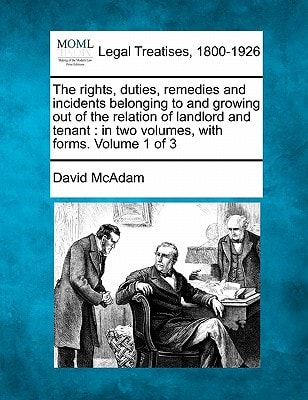 The rights, duties, remedies and incidents belonging to and growing out of the relation of landlord and tenant: in two volumes, with forms. Volume 1 of 3