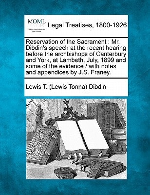 Reservation of the Sacrament: Mr. Dibdin's speech at the recent hearing before the archbishops of Canterbury and York, at Lambeth, July, 1899 and some ... / with notes and appendices by J.S. Franey.