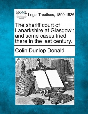 The sheriff court of Lanarkshire at Glasgow: and some cases tried there in the last century.