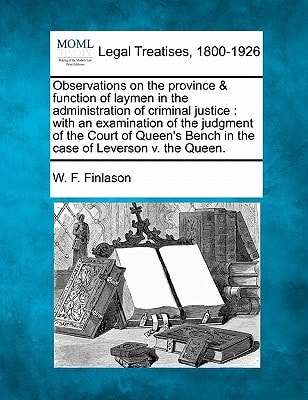 Observations on the province & function of laymen in the administration of criminal justice: with an examination of the judgment of the Court of Queen's Bench in the case of Leverson v. the Queen.