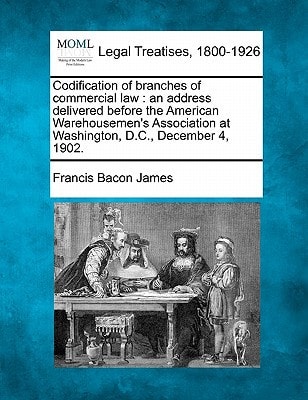 Codification of branches of commercial law: an address delivered before the American Warehousemen's Association at Washington, D.C., December 4, 1902.