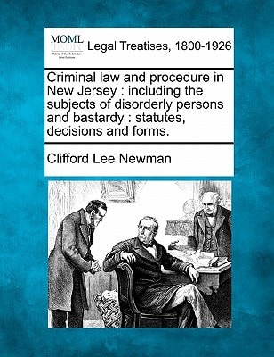 Criminal law and procedure in New Jersey: including the subjects of disorderly persons and bastardy : statutes, decisions and forms.