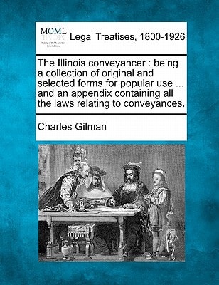The Illinois conveyancer: being a collection of original and selected forms for popular use ... and an appendix containing all the laws relating to conveyances.