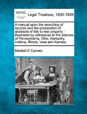 A manual upon the searching of records and the preparation of abstracts of title to real property: illustrated by references to the statutes of ... Kentucky, Indiana, Illinois, Iowa and Kansas.