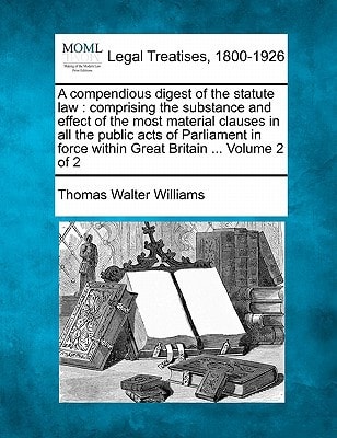 A compendious digest of the statute law: comprising the substance and effect of the most material clauses in all the public acts of Parliament in force within Great Britain ... Volume 2 of 2