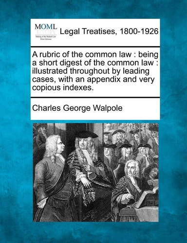 A rubric of the common law: being a short digest of the common law : illustrated throughout by leading cases, with an appendix and very copious indexes.