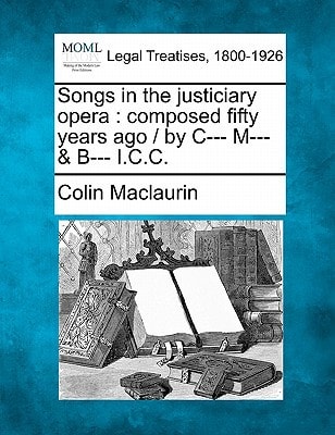 Songs in the justiciary opera: composed fifty years ago / by C--- M--- & B--- I.C.C.