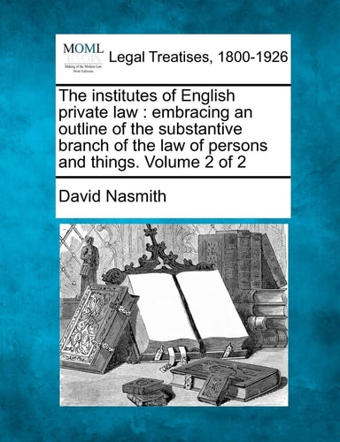 The institutes of English private law: embracing an outline of the substantive branch of the law of persons and things. Volume 2 of 2