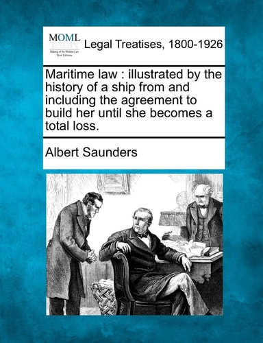 Maritime law: illustrated by the history of a ship from and including the agreement to build her until she becomes a total loss.