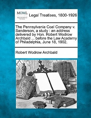 The Pennsylvania Coal Company v. Sanderson, a study: an address delivered by Hon. Robert Wodrow Archbald ... before the Law Academy of Philadelphia, June 18, 1902.