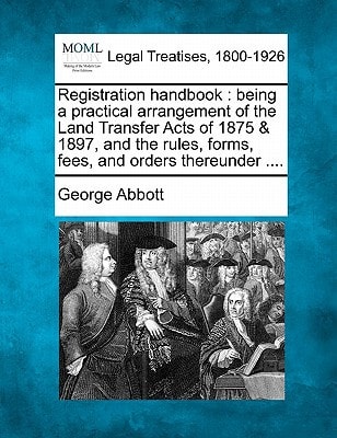 Registration handbook: being a practical arrangement of the Land Transfer Acts of 1875 & 1897, and the rules, forms, fees, and orders thereunder ....
