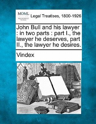 John Bull and his lawyer: in two parts : part I., the lawyer he deserves, part II., the lawyer he desires.