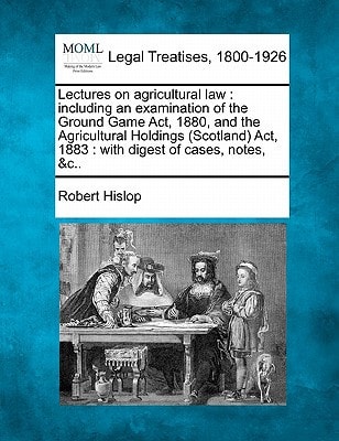 Lectures on agricultural law: including an examination of the Ground Game Act, 1880, and the Agricultural Holdings (Scotland) Act, 1883 : with digest of cases, notes, &c..
