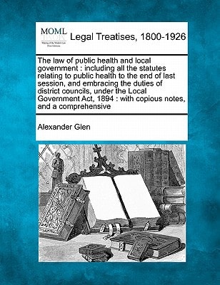 The law of public health and local government: including all the statutes relating to public health to the end of last session, and embracing the ... : with copious notes, and a comprehensive