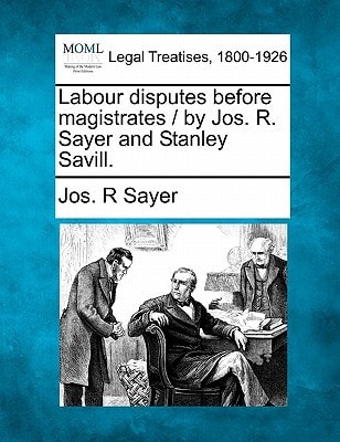 Labour disputes before magistrates / by Jos. R. Sayer and Stanley Savill.