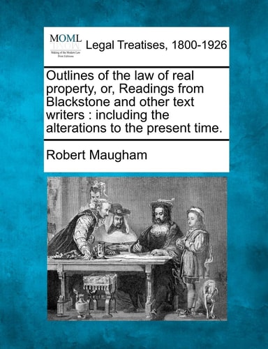 Outlines of the law of real property, or, Readings from Blackstone and other text writers: including the alterations to the present time.