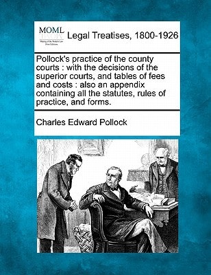Pollock's practice of the county courts: with the decisions of the superior courts, and tables of fees and costs : also an appendix containing all the statutes, rules of practice, and forms.