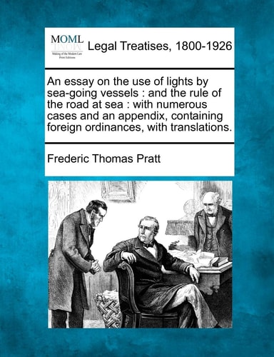 An essay on the use of lights by sea-going vessels: and the rule of the road at sea : with numerous cases and an appendix, containing foreign ordinances, with translations.