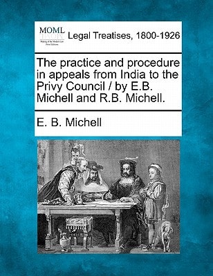 The practice and procedure in appeals from India to the Privy Council / by E.B. Michell and R.B. Michell.