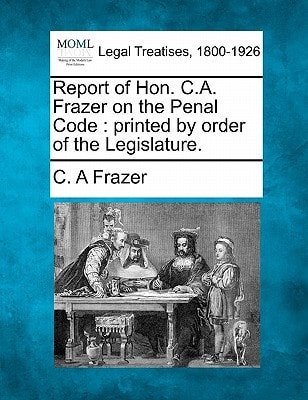 Report of Hon. C.A. Frazer on the Penal Code: printed by order of the Legislature.