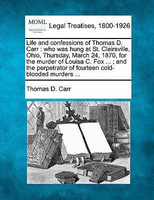 Life and confessions of Thomas D. Carr: who was hung at St. Clairsville, Ohio, Thursday, March 24, 1870, for the murder of Louisa C. Fox ... ; and the perpetrator of fourteen cold-blooded murders ...