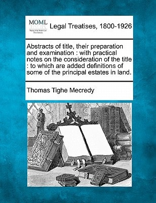 Abstracts of title, their preparation and examination: with practical notes on the consideration of the title : to which are added definitions of some of the principal estates in land.