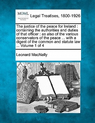 The justice of the peace for Ireland: containing the authorities and duties of that officer : as also of the various conservators of the peace ... ... the common and statute law ... Volume 1 of 4