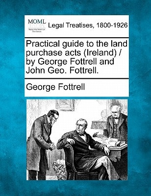 Practical guide to the land purchase acts (Ireland) / by George Fottrell and John Geo. Fottrell.