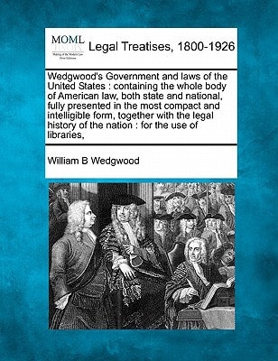 Wedgwood's Government and laws of the United States: containing the whole body of American law, both state and national, fully presented in the most ... of the nation : for the use of libraries,