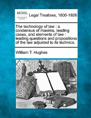 The technology of law: a condensus of maxims, leading cases, and elements of law : leading questions and propositions of the law adjusted to its technics.