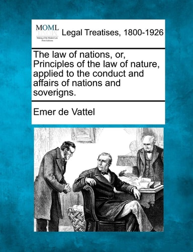 The law of nations, or, Principles of the law of nature, applied to the conduct and affairs of nations and soverigns.